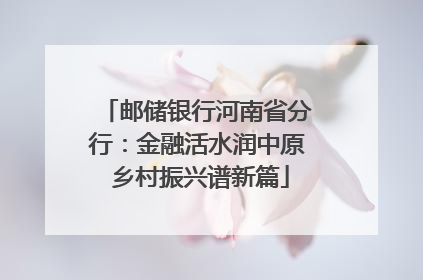 邮储银行河南省分行：金融活水润中原 乡村振兴谱新篇