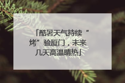 酷暑天气持续“烤”验厦门，未来几天高温晴热