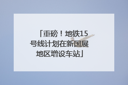 重磅！地铁15号线计划在新国展地区增设车站