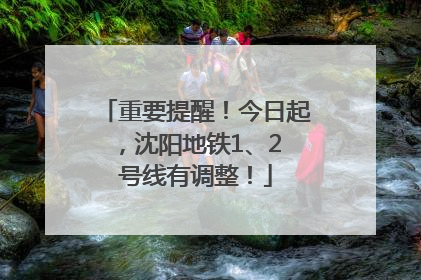 重要提醒！今日起，沈阳地铁1、2 号线有调整！