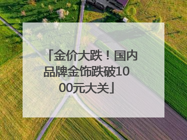 金价大跌！国内品牌金饰跌破1000元大关