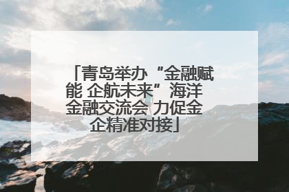 青岛举办“金融赋能 企航未来”海洋金融交流会 力促金企精准对接