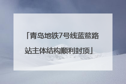 青岛地铁7号线蓝鳌路站主体结构顺利封顶