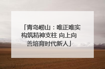 青岛崂山：唯正唯实构筑精神支柱 向上向善培育时代新人