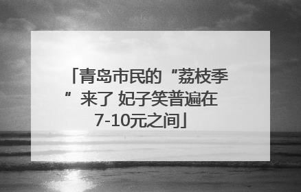 青岛市民的“荔枝季”来了 妃子笑普遍在7-10元之间