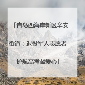 青岛西海岸新区辛安街道：退役军人志愿者护航高考献爱心