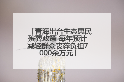 青海出台生态惠民殡葬政策 每年预计减轻群众丧葬负担7000余万元