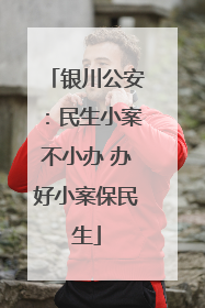 银川公安：民生小案不小办 办好小案保民生