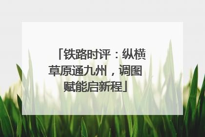 铁路时评：纵横草原通九州，调图赋能启新程