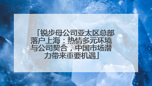 锐步母公司亚太区总部落户上海：热情多元环境与公司契合，中国市场潜力带来重要机遇