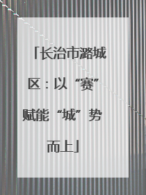 长治市潞城区:以“赛”赋能“城”势而上