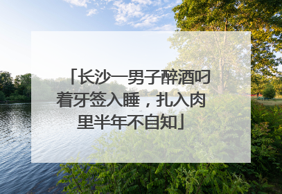 长沙一男子醉酒叼着牙签入睡，扎入肉里半年不自知