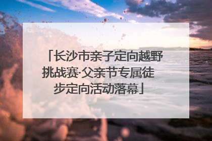 长沙市亲子定向越野挑战赛·父亲节专属徒步定向活动落幕
