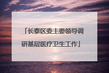 长泰区委主要领导调研基层医疗卫生工作