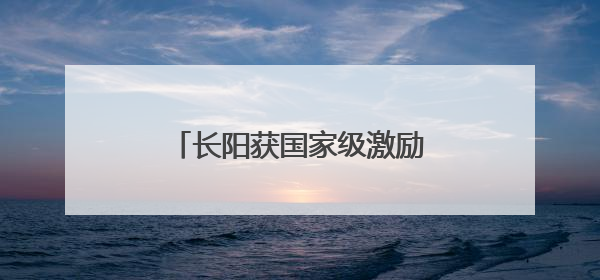 长阳获国家级激励表扬！全省唯一！