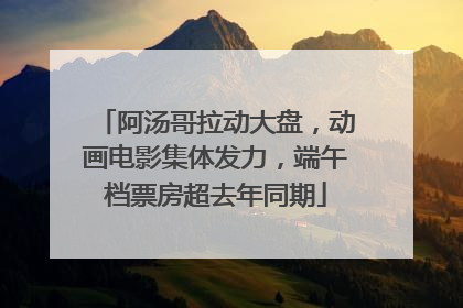 阿汤哥拉动大盘，动画电影集体发力，端午档票房超去年同期