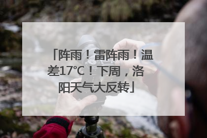 阵雨！雷阵雨！温差17℃！下周，洛阳天气大反转