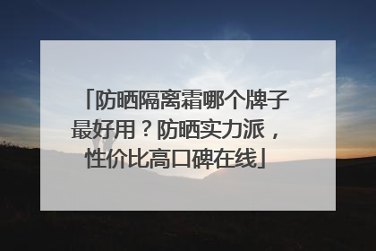 防晒隔离霜哪个牌子最好用？防晒实力派，性价比高口碑在线