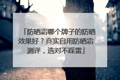 防晒霜哪个牌子的防晒效果好？真实自用防晒霜测评，选对不踩雷