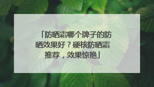 防晒霜哪个牌子的防晒效果好？硬核防晒霜推荐，效果惊艳