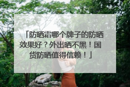 防晒霜哪个牌子的防晒效果好？外出晒不黑！国货防晒值得信赖！