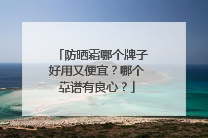 防晒霜哪个牌子好用又便宜？哪个靠谱有良心？