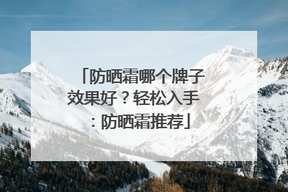 防晒霜哪个牌子效果好？轻松入手：防晒霜推荐