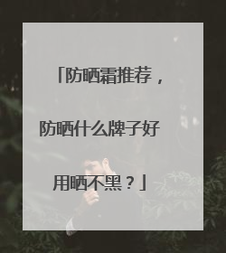 防晒霜推荐，防晒什么牌子好用晒不黑？