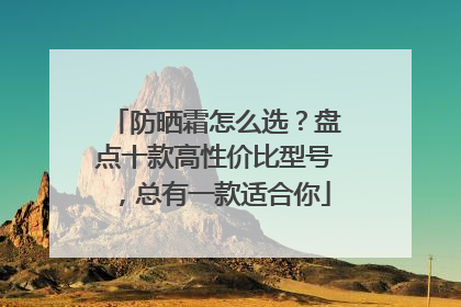 防晒霜怎么选？盘点十款高性价比型号，总有一款适合你
