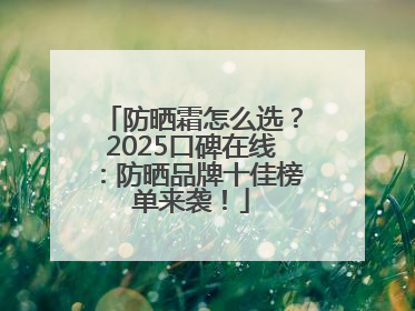 防晒霜怎么选？2025口碑在线：防晒品牌十佳榜单来袭！