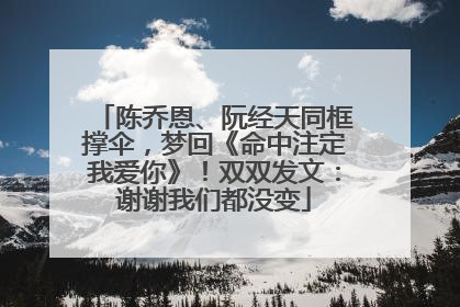 陈乔恩、阮经天同框撑伞，梦回《命中注定我爱你》！双双发文：谢谢我们都没变