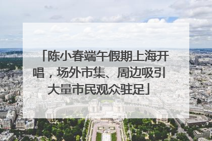 陈小春端午假期上海开唱，场外市集、周边吸引大量市民观众驻足