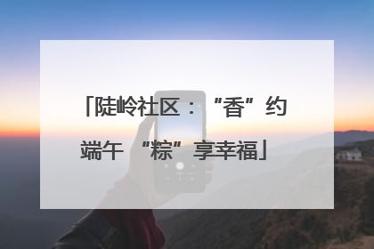 陡岭社区：“香”约端午 “粽”享幸福