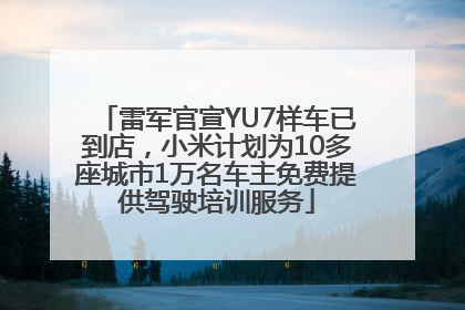 雷军官宣YU7样车已到店，小米计划为10多座城市1万名车主免费提供驾驶培训服务
