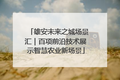 雄安未来之城场景汇｜百项前沿技术展示智慧农业新场景