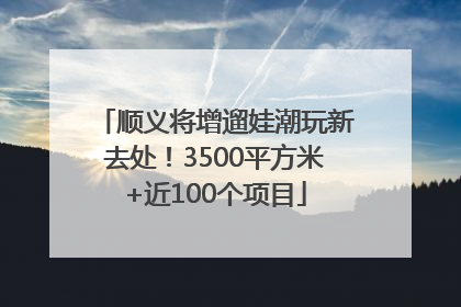 顺义将增遛娃潮玩新去处！3500平方米+近100个项目