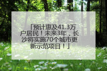 预计惠及41.3万户居民！未来3年，长沙将实施70个城市更新示范项目！