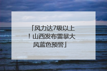 风力达7级以上！山西发布雷暴大风蓝色预警