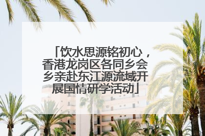 饮水思源铭初心，香港龙岗区各同乡会乡亲赴东江源流域开展国情研学活动