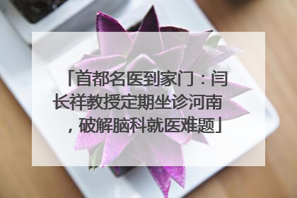 首都名医到家门：闫长祥教授定期坐诊河南，破解脑科就医难题