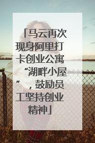 马云再次现身阿里打卡创业公寓“湖畔小屋”，鼓励员工坚持创业精神