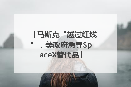 马斯克“越过红线”，美政府急寻SpaceX替代品