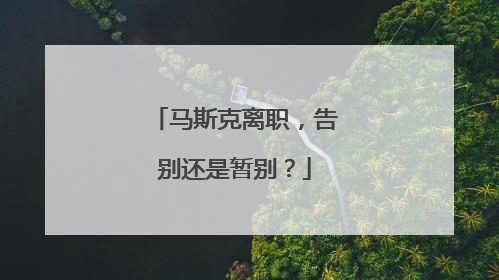 马斯克离职，告别还是暂别？