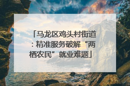 马龙区鸡头村街道：精准服务破解“两栖农民”就业难题