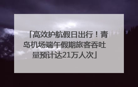 高效护航假日出行！青岛机场端午假期旅客吞吐量预计达21万人次