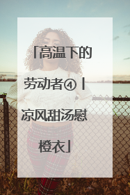 高温下的劳动者④丨凉风甜汤慰橙衣