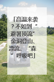 高温来袭？不如到“避暑顶流”金洞登山、漂流、“森”呼吸吧