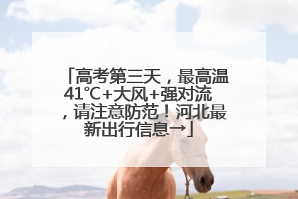 高考第三天，最高温41℃+大风+强对流，请注意防范！河北最新出行信息→