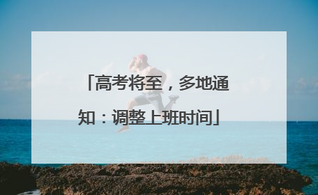 高考将至，多地通知：调整上班时间