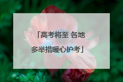 高考将至 各地多举措暖心护考